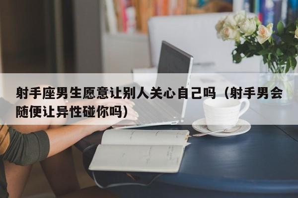 射手座男生愿意让别人关心自己吗(射手男会随便让异性碰你吗)