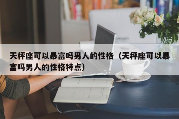 天秤座可以暴富吗男人的性格(天秤座可以暴富吗男人的性格特点)