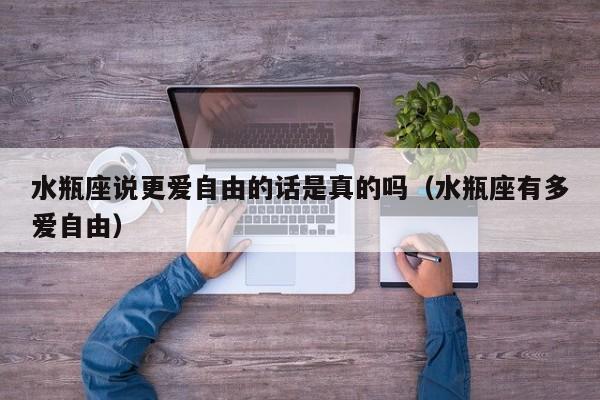 水瓶座说更爱自由的话是真的吗(水瓶座有多爱自由)