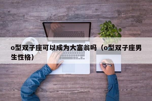 o型双子座可以成为大富翁吗(o型双子座男生性格)