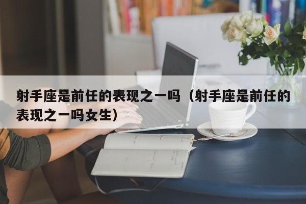 射手座是前任的表现之一吗(射手座是前任的表现之一吗女生)