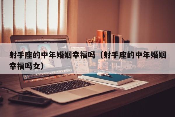 射手座的中年婚姻幸福吗(射手座的中年婚姻幸福吗女)