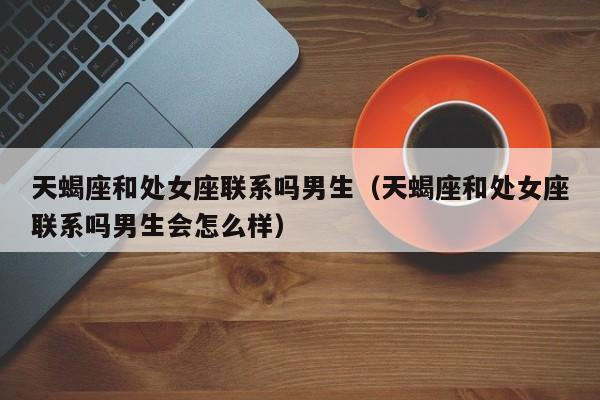 天蝎座和处女座联系吗男生(天蝎座和处女座联系吗男生会怎么样)