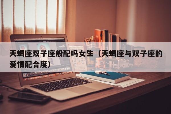 天蝎座双子座般配吗女生(天蝎座与双子座的爱情配合度)