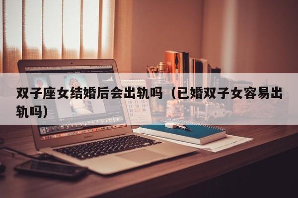 双子座女结婚后会出轨吗(已婚双子女容易出轨吗)