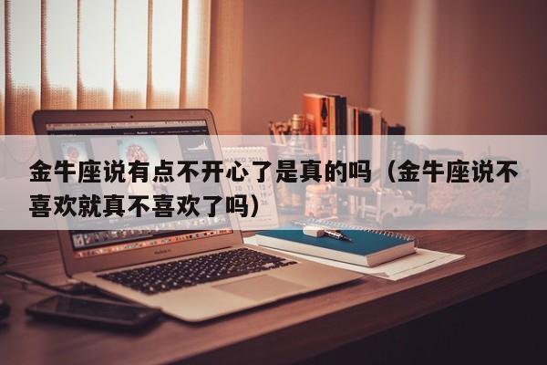 金牛座说有点不开心了是真的吗(金牛座说不喜欢就真不喜欢了吗)