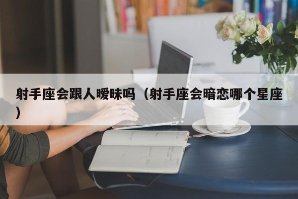 射手座会跟人暧昧吗(射手座会暗恋哪个星座)