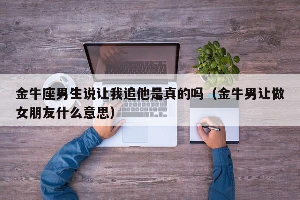 金牛座男生说让我追他是真的吗(金牛男让做女朋友什么意思)