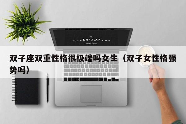 双子座双重性格很极端吗女生(双子女性格强势吗)
