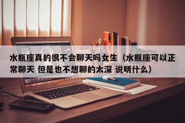 水瓶座真的很不会聊天吗女生(水瓶座可以正常聊天 但是也不想聊的太深 说明什么)
