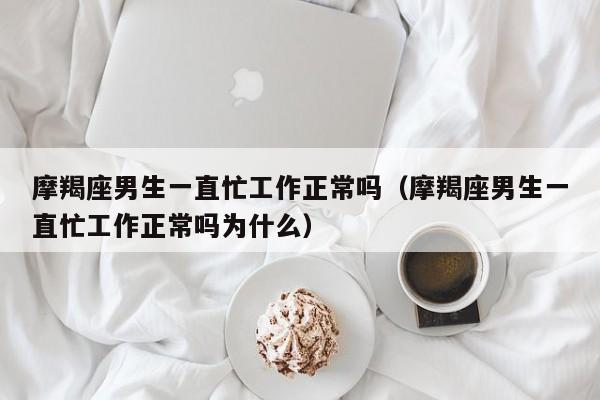 摩羯座男生一直忙工作正常吗(摩羯座男生一直忙工作正常吗为什么)