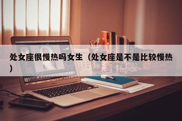处女座很慢热吗女生(处女座是不是比较慢热)