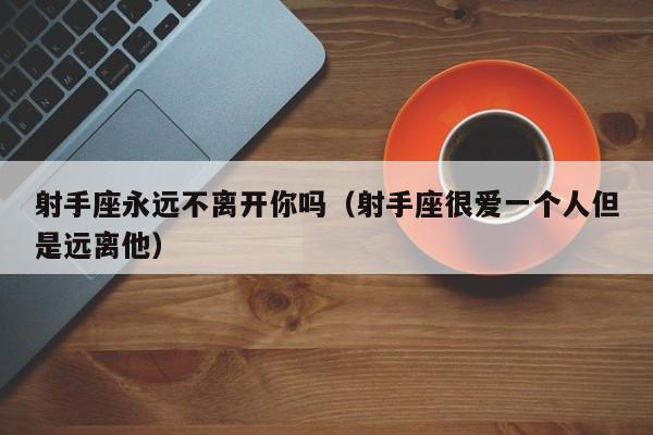 射手座永远不离开你吗(射手座很爱一个人但是远离他)