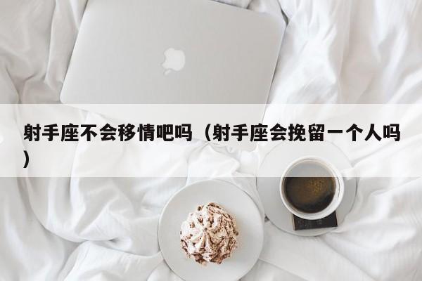 射手座不会移情吧吗(射手座会挽留一个人吗)