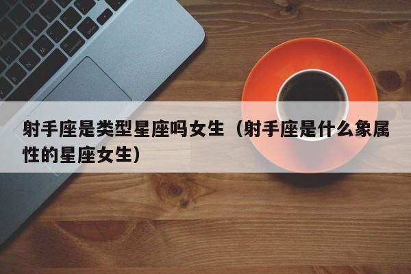 射手座是类型星座吗女生(射手座是什么象属性的星座女生)