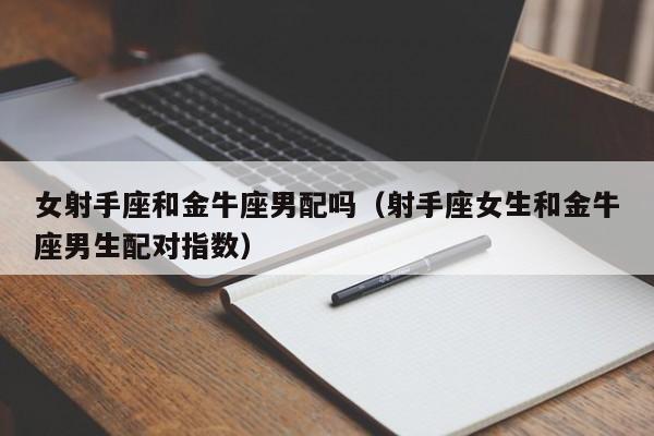 女射手座和金牛座男配吗(射手座女生和金牛座男生配对指数)