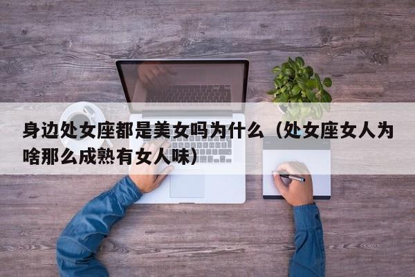 身边处女座都是美女吗为什么(处女座女人为啥那么成熟有女人味)