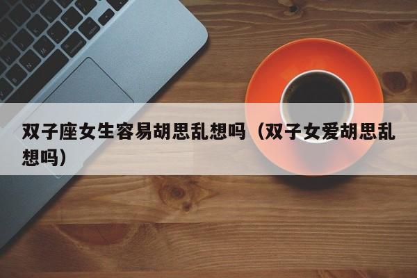 双子座女生容易胡思乱想吗(双子女爱胡思乱想吗)