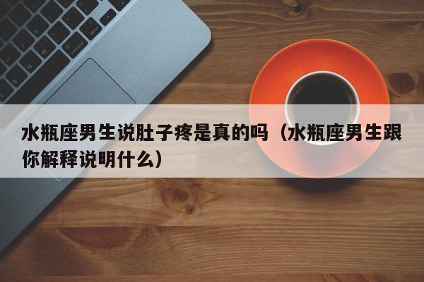 水瓶座男生说肚子疼是真的吗(水瓶座男生跟你解释说明什么)