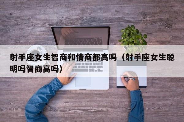 射手座女生智商和情商都高吗(射手座女生聪明吗智商高吗)