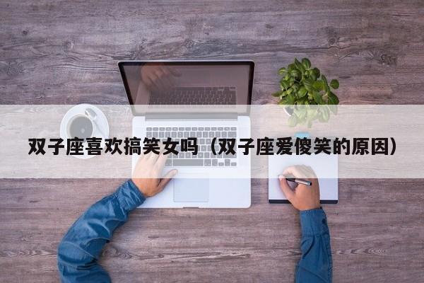 双子座喜欢搞笑女吗(双子座爱傻笑的原因)