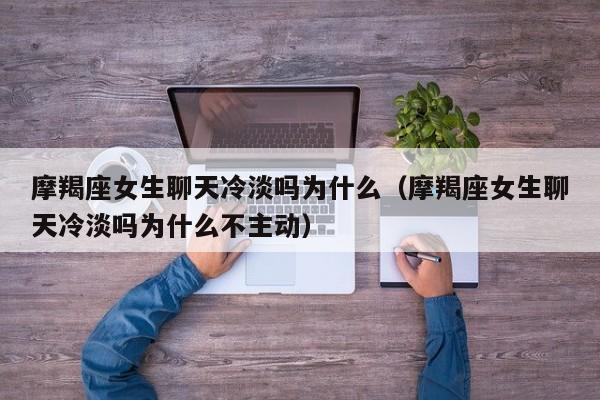 摩羯座女生聊天冷淡吗为什么(摩羯座女生聊天冷淡吗为什么不主动)