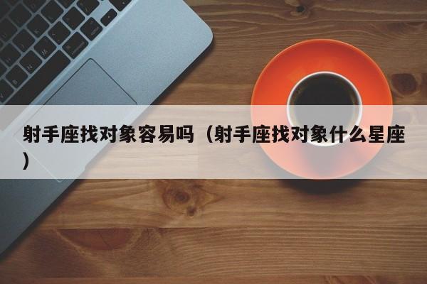 射手座找对象容易吗(射手座找对象什么星座)