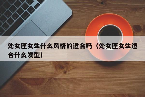 处女座女生什么风格的适合吗(处女座女生适合什么发型)