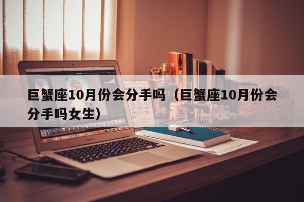 巨蟹座10月份会分手吗(巨蟹座10月份会分手吗女生)