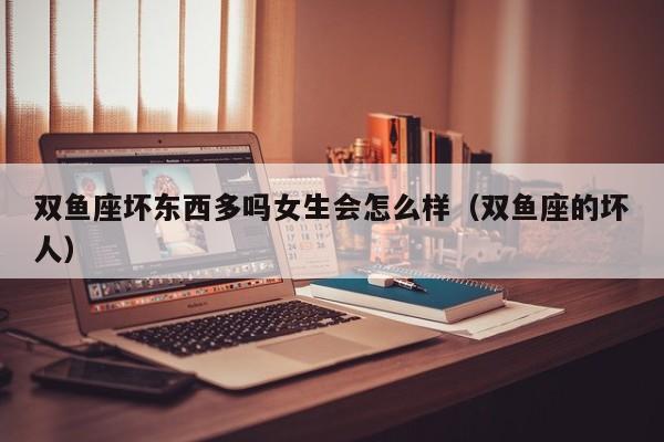 双鱼座坏东西多吗女生会怎么样(双鱼座的坏人)