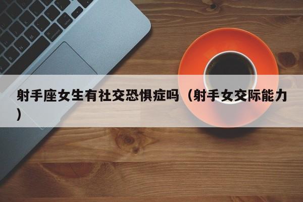 射手座女生有社交恐惧症吗(射手女交际能力)