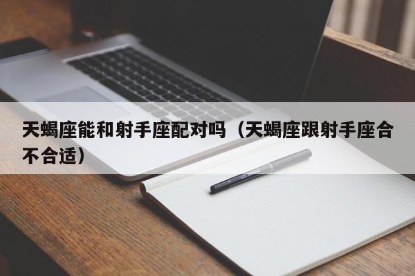 天蝎座能和射手座配对吗(天蝎座跟射手座合不合适)
