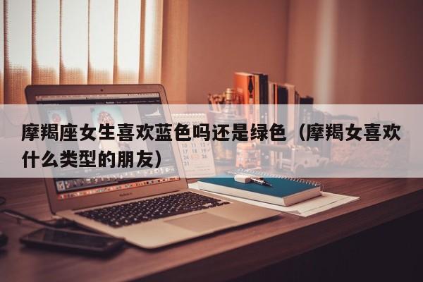 摩羯座女生喜欢蓝色吗还是绿色(摩羯女喜欢什么类型的朋友)