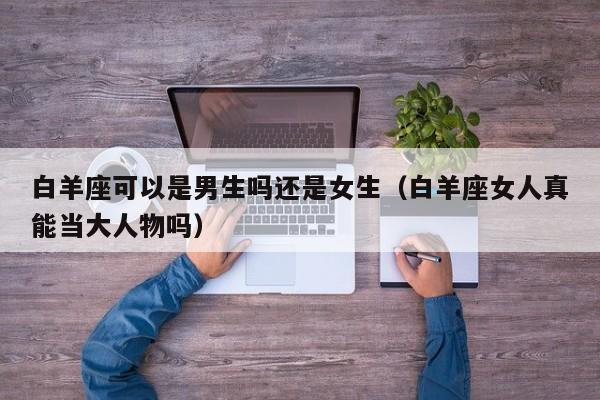 白羊座可以是男生吗还是女生(白羊座女人真能当大人物吗)