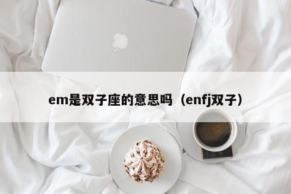 em是双子座的意思吗(enfj双子)