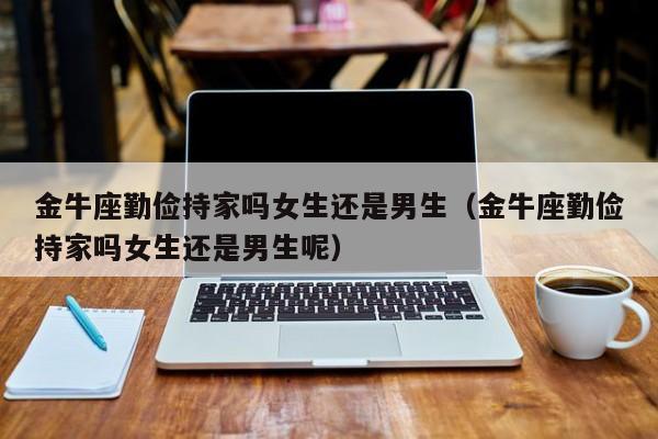 金牛座勤俭持家吗女生还是男生(金牛座勤俭持家吗女生还是男生呢)
