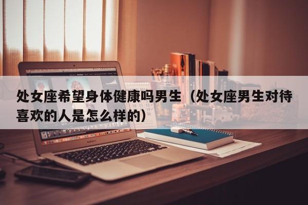 处女座希望身体健康吗男生(处女座男生对待喜欢的人是怎么样的)