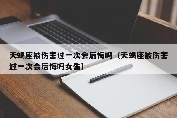 天蝎座被伤害过一次会后悔吗(天蝎座被伤害过一次会后悔吗女生)