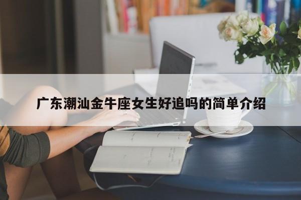 广东潮汕金牛座女生好追吗的简单介绍