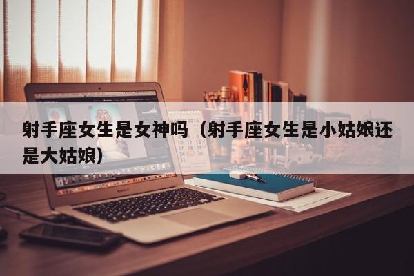 射手座女生是女神吗(射手座女生是小姑娘还是大姑娘)