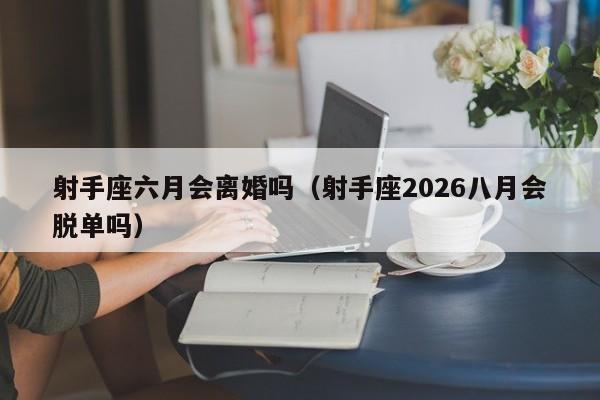 射手座六月会离婚吗(射手座2026八月会脱单吗)
