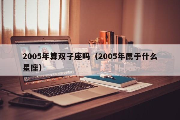 2005年算双子座吗(2005年属于什么星座)