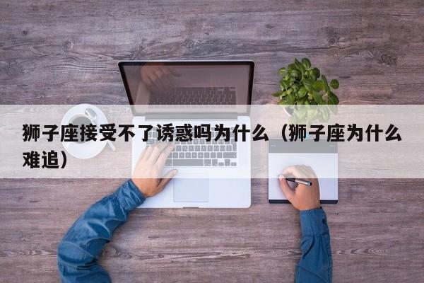 狮子座接受不了诱惑吗为什么(狮子座为什么难追)