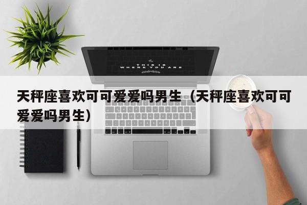 天秤座喜欢可可爱爱吗男生(天秤座喜欢可可爱爱吗男生)