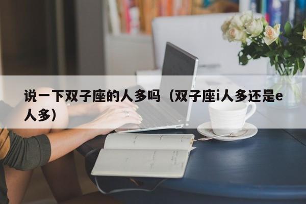 说一下双子座的人多吗(双子座i人多还是e人多)