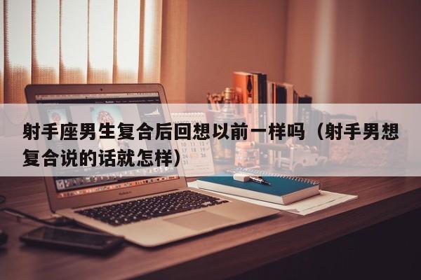 射手座男生复合后回想以前一样吗(射手男想复合说的话就怎样)