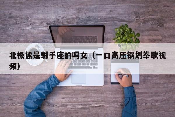 北极熊是射手座的吗女(一口高压锅划拳歌视频)