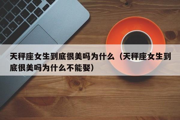 天秤座女生到底很美吗为什么(天秤座女生到底很美吗为什么不能娶)