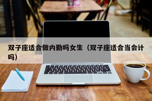 双子座适合做内勤吗女生(双子座适合当会计吗)