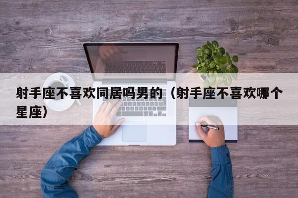 射手座不喜欢同居吗男的(射手座不喜欢哪个星座)